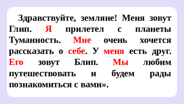 Здравствуйте, земляне! Меня зовут Глип. Я прилетел с планеты Туманность. Мне очень хочется рассказать о себе . У меня есть друг. Его зовут Блип. Мы любим путешествовать и будем рады познакомиться с вами». Сверяемся с целями  — Мы достигли первой цели!  — Какие местоимения называют личными?