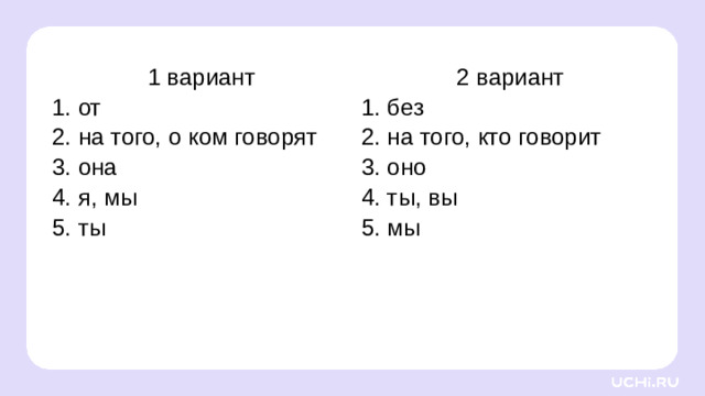 1 вариант 2 вариант 1. от 2. на того, о ком говорят 1. без 2. на того, кто говорит 3. она 4. я, мы 3. оно 5. ты 4. ты, вы 5. мы Открытие нового знания — Запомним правило.