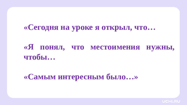 «Сегодня на уроке я открыл, что…  «Я понял, что местоимения нужны, чтобы…  «Самым интересным было…»  Открытие нового знания — Запомним правило.