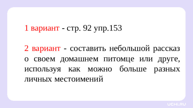 1 вариант - стр. 92 упр.153 2 вариант - составить небольшой рассказ о своем домашнем питомце или друге, используя как можно больше разных личных местоимений Открытие нового знания — Запомним правило.