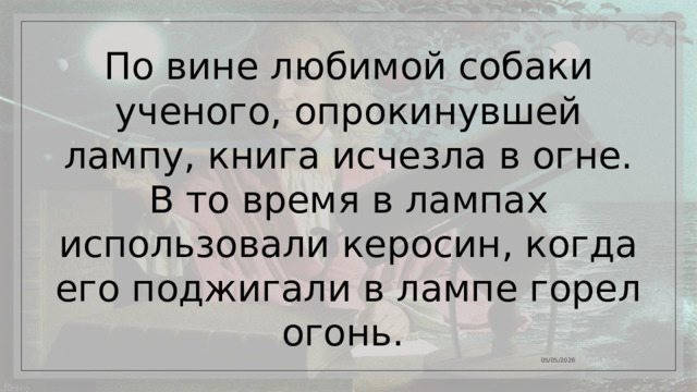 По вине любимой собаки ученого, опрокинувшей лампу, книга исчезла в огне.  В то время в лампах использовали керосин, когда его поджигали в лампе горел огонь. 05/05/2026