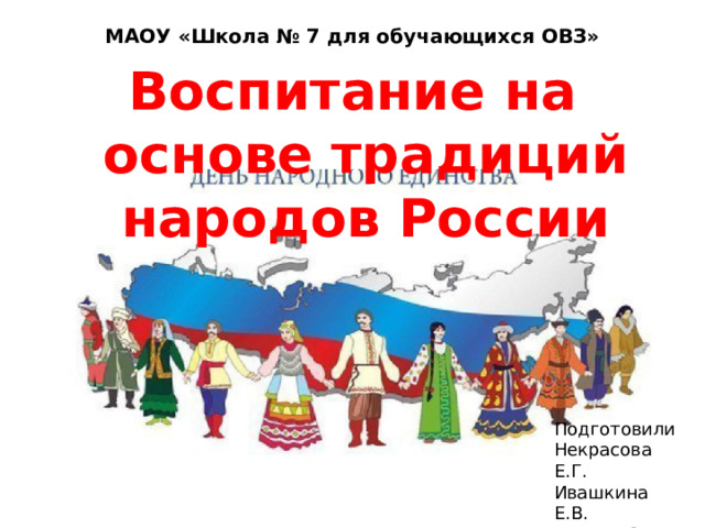 МАОУ «Школа № 7 для обучающихся ОВЗ» Воспитание на основе традиций народов России Подготовили Некрасова Е.Г. Ивашкина Е.В. Харина С.Г.