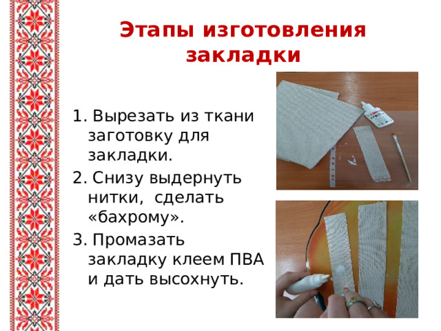 Этапы изготовления закладки 1. Вырезать из ткани заготовку для закладки. 2. Снизу выдернуть нитки, сделать «бахрому». 3. Промазать закладку клеем ПВА и дать высохнуть.