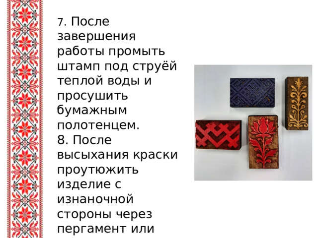 7. После завершения работы промыть штамп под струёй теплой воды и просушить бумажным полотенцем. 8. После высыхания краски проутюжить изделие с изнаночной стороны через пергамент или тонкую ткань не менее 30 секунд.
