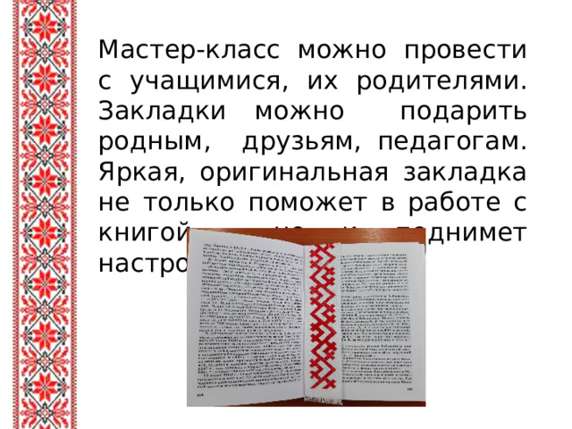Мастер-класс можно провести с учащимися, их родителями. Закладки можно подарить родным, друзьям, педагогам. Яркая, оригинальная закладка не только поможет в работе с книгой , но и поднимет настроение.