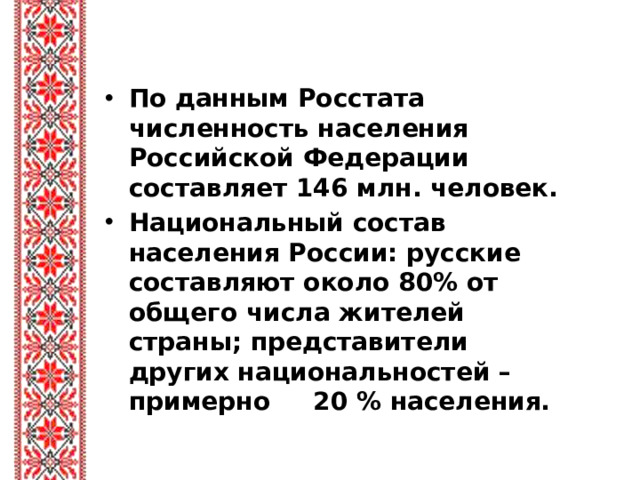 По данным Росстата численность населения Российской Федерации составляет 146 млн. человек. Национальный состав населения России: русские составляют около 80% от общего числа жителей страны; представители других национальностей – примерно 20 % населения.