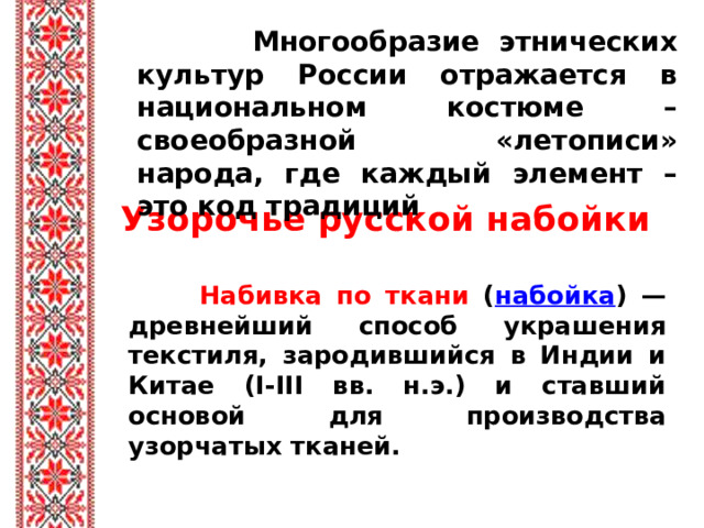 Многообразие этнических культур России отражается в национальном костюме – своеобразной «летописи» народа, где каждый элемент – это код традиций Узорочье русской набойки  Набивка по ткани ( набойка ) — древнейший способ украшения текстиля, зародившийся в Индии и Китае (I-III вв. н.э.) и ставший основой для производства узорчатых тканей.