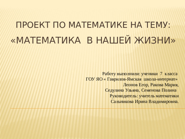 ПРОЕКТ ПО МАТЕМАТИКЕ НА ТЕМУ: «Математика В НАШЕЙ ЖИЗНИ» Работу выполнили: ученики 7 класса ГОУ ЯО « Гаврилов-Ямская школа-интернат» Леонов Егор, Ракова Мария, Седулина Ульяна, Семенова Полина Руководитель: учитель математики Сальникова Ирина Владимировна.