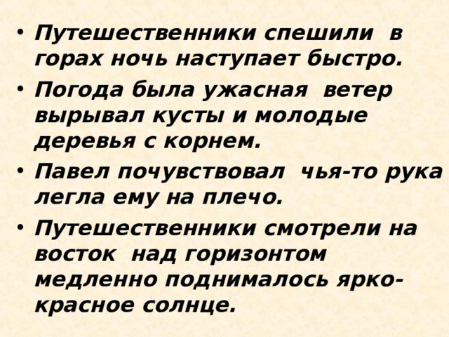 Путешественники спешили  в горах ночь наступает быстро. Погода была ужасная  ветер вырывал кусты и молодые деревья с корнем. Павел почувствовал  чья-то рука легла ему на плечо. Путешественники смотрели на восток  над горизонтом медленно поднималось ярко-красное солнце.