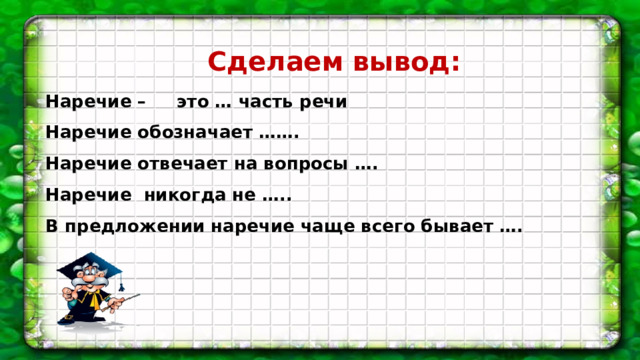 Сделаем вывод: Наречие – это … часть речи Наречие обозначает ……. Наречие отвечает на вопросы …. Наречие никогда не ….. В предложении наречие чаще всего бывает ….