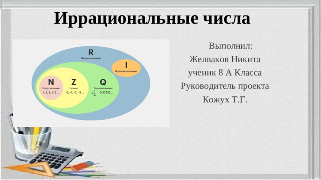 Иррациональные числа  Выполнил: Желваков Никита ученик 8 А Класса Руководитель проекта Кожух Т.Г.