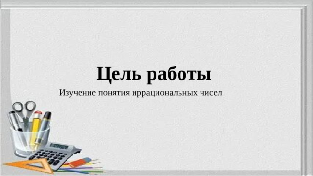 Цель работы Изучение понятия иррациональных чисел