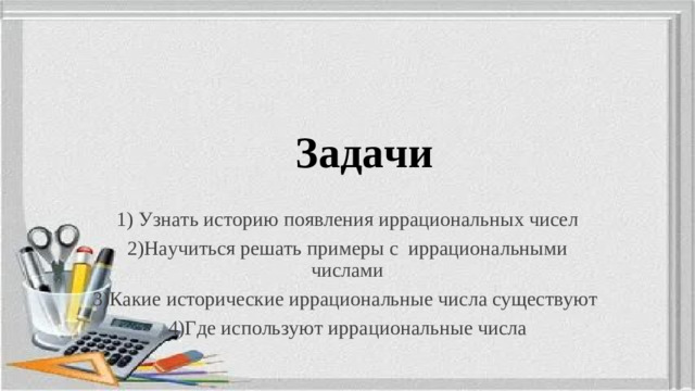 Задачи 1) Узнать историю появления иррациональных чисел 2)Научиться решать примеры с иррациональными числами 3) Какие исторические иррациональные числа существуют 4)Где используют иррациональные числа