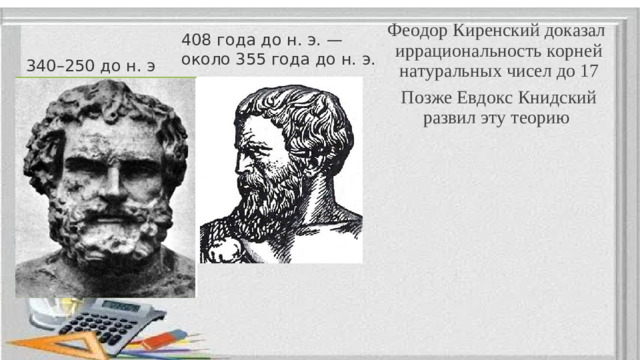 Феодор Киренский доказал иррациональность корней натуральных чисел до 17 Позже Евдокс Книдский развил эту теорию 408 года до н. э. — около 355 года до н. э. 340–250 до н. э