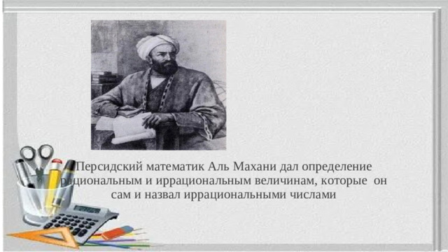Персидский математик Аль Махани дал определение рациональным и иррациональным величинам, которые он сам и назвал иррациональными числами