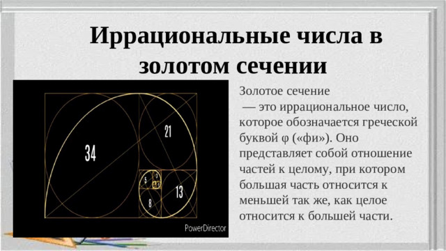 Иррациональные числа в золотом сечении Золотое сечение  — это иррациональное число, которое обозначается греческой буквой φ («фи»). Оно представляет собой отношение частей к целому, при котором большая часть относится к меньшей так же, как целое относится к большей части.