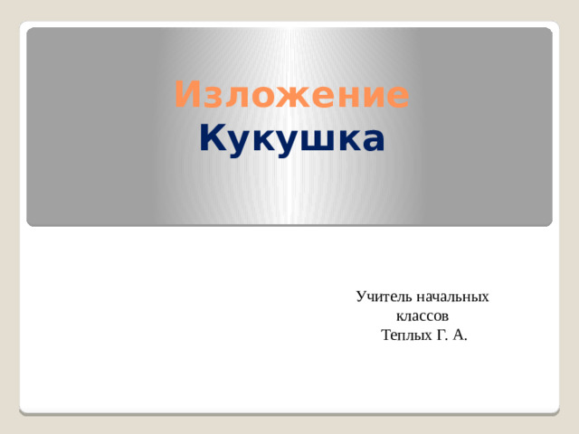 Изложение  Кукушка   Учитель начальных классов Теплых Г. А.