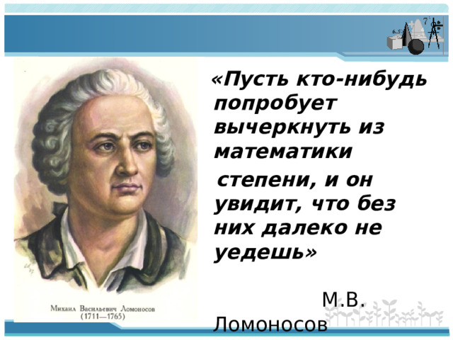 «Пусть кто-нибудь попробует вычеркнуть из математики  степени, и он увидит, что без них далеко не уедешь» М.В. Ломоносов