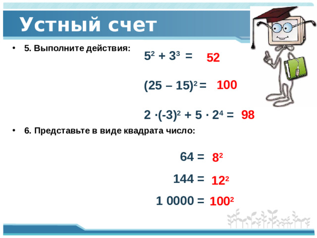 Устный счет 5 2 + 3 3 = (25 – 15) 2 = 2 ·(-3) 2 + 5 · 2 4 =  5. Выполните действия: 52 100 98 6. Представьте в виде квадрата число:  64 = 144 = 1 0000 = 8 2 12 2  100 2