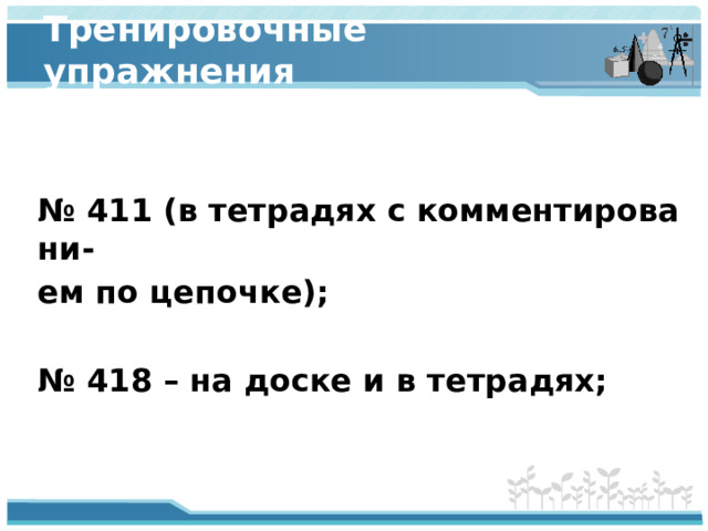 Тренировочные упражнения  №  411 (в тетрадях с комментировани- ем по цепочке);  №  418 – на доске и в тетрадях; 