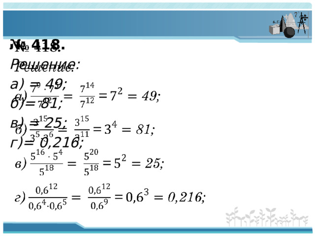 № 418.   Решение: а) = 49; б)= 81; в) = 25; г)= 0,216;