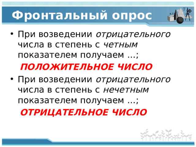 Фронтальный опрос При возведении отрицательного числа в степень с четным показателем получаем …;  ПОЛОЖИТЕЛЬНОЕ ЧИСЛО При возведении отрицательного числа в степень с нечетным показателем получаем …;  ОТРИЦАТЕЛЬНОЕ ЧИСЛО 