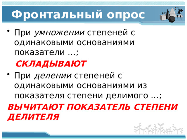 Фронтальный опрос При умножении степеней с одинаковыми основаниями показатели …;  СКЛАДЫВАЮТ При делении степеней с одинаковыми основаниями из показателя степени делимого …; ВЫЧИТАЮТ ПОКАЗАТЕЛЬ СТЕПЕНИ ДЕЛИТЕЛЯ