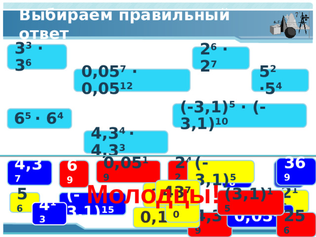 Выбираем правильный ответ 3 3 · 3 6 2 6 · 2 7 0,05 7 · 0,05 12 5 2 ·5 4 (-3,1) 5 · (-3,1) 10 6 5 · 6 4 4,3 4 · 4,3 3 36 9 6 9 2 42 (-3,1) 5  3 9 0,05 19 4,3 7 5 8 Молодцы! 43 7 3 18 2 13 (3,1) 15  (-3,1) 15  5 6 6 10 4 13 0,05 12 0,1 12 25 6 4,3 9 9