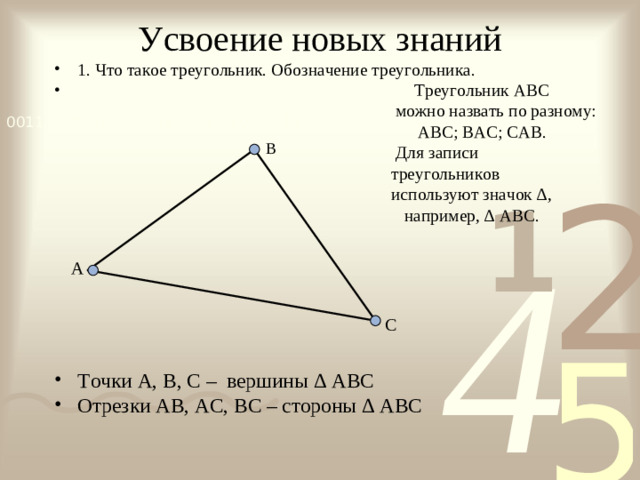 Усвоение новых знаний 1. Что такое треугольник. Обозначение треугольника.  Треугольник АВС  можно назвать по разному:  АВС; ВАС; САВ.  Для записи  треугольников  используют значок ∆,  например, ∆ АВС. Точки А, В, С – вершины ∆ АВС Отрезки АВ, АС, ВС – стороны ∆ АВС   В А С