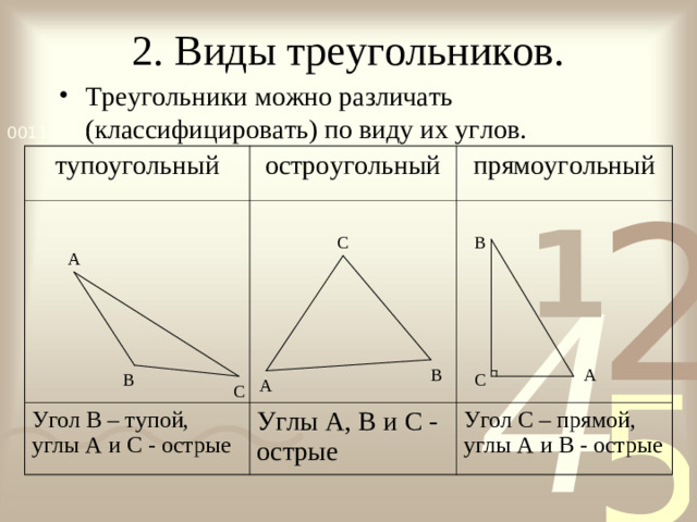 2. Виды треугольников. Треугольники можно различать (классифицировать) по виду их углов.  тупоугольный остроугольный Угол В – тупой, углы А и С - острые прямоугольный Углы А, В и С - острые Угол С – прямой, углы А и В - острые В С А В А В С А С