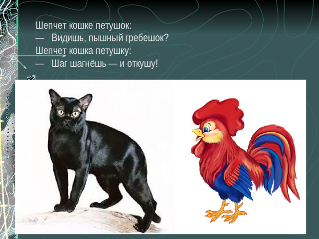Шепчет кошке петушок:  —   Видишь, пышный гребешок?  Шепчет кошка петушку:  —   Шаг шагнёшь — и откушу!      Назвать слова. Выучить стихотворение, правильно произнося звук Ш.