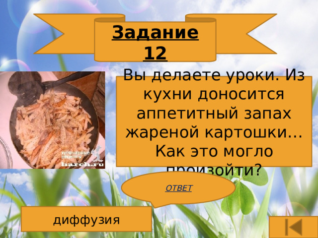 Задание 12 Вы делаете уроки. Из кухни доносится аппетитный запах жареной картошки…Как это могло произойти? ОТВЕТ  диффузия
