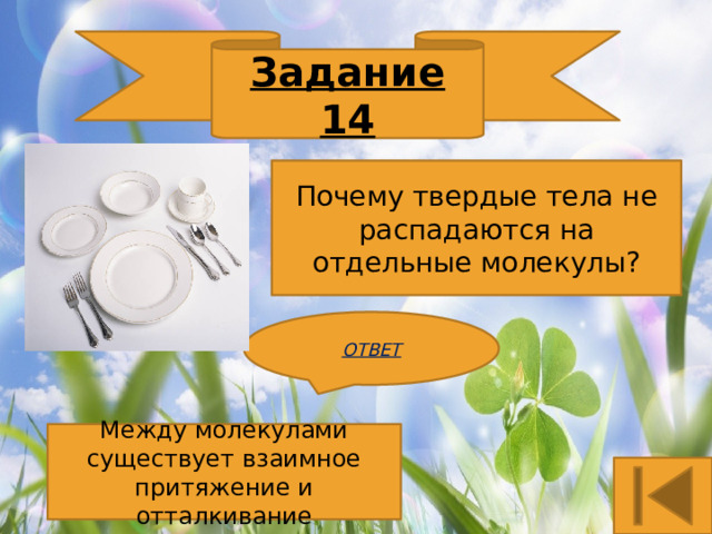 Задание 14 Почему твердые тела не распадаются на отдельные молекулы? ОТВЕТ Между молекулами существует взаимное притяжение и отталкивание