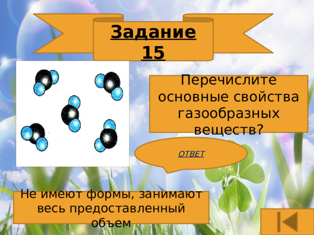 Задание 15 Перечислите основные свойства газообразных веществ? ОТВЕТ Не имеют формы, занимают весь предоставленный объем