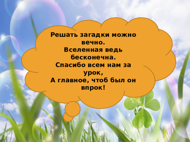 Решать загадки можно вечно. Вселенная ведь бесконечна. Спасибо всем нам за урок, А главное, чтоб был он впрок!