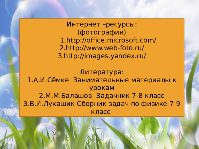 Интернет –ресурсы: (фотографии)  1.http://office.microsoft.com/ 2.http://www.web-foto.ru/ 3.http://images.yandex.ru/ Литература: 1.А.И.Сёмке Занимательные материалы к урокам 2.М.М.Балашов Задачник 7-8 класс 3.В.И.Лукашик Сборник задач по физике 7-9 класс
