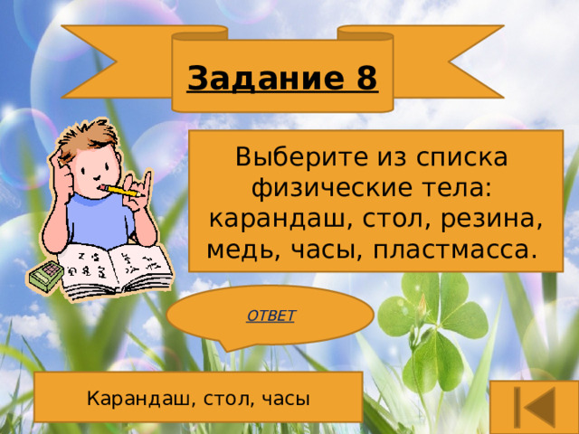 Задание 8 Выберите из списка физические тела: карандаш, стол, резина, медь, часы, пластмасса. ОТВЕТ Карандаш, стол, часы