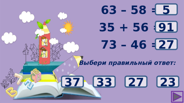 ? 63 – 58 = 5 35 + 56 = ? 91 ? 73 – 46 = 27 Выбери правильный ответ: 90 33 23 27 37 92 93 91 35 25 15 5