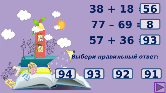 ? 38 + 18 = 56 77 – 69 = ? 8 ? 57 + 36 = 93 Выбери правильный ответ: 18 92 91 93 94 12 2 8 58 52 54 56