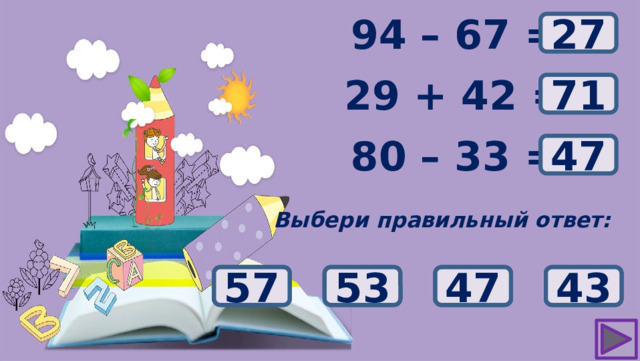 ? 94 – 67 = 27 29 + 42 = ? 71 ? 80 – 33 = 47 Выбери правильный ответ: 73 53 43 47 57 72 70 71 37 33 23 27