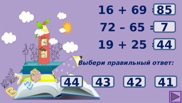 ? 16 + 69 = 85 72 – 65 = ? 7 ? 19 + 25 = 44 Выбери правильный ответ: 13 42 43 44 41 11 9 7 82 84 83 85