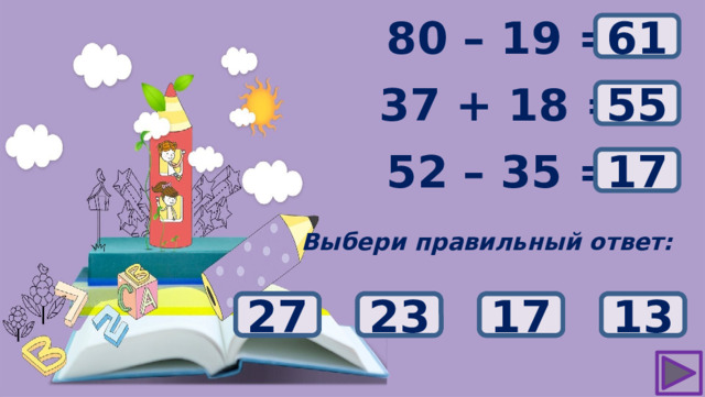 ? 80 – 19 = 61 37 + 18 = ? 55 ? 52 – 35 = 17 Выбери правильный ответ: 53 23 13 17 27 54 56 55 79 71 69 61