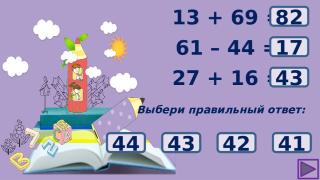 ? 13 + 69 = 82 61 – 44 = ? 17 ? 27 + 16 = 43 Выбери правильный ответ: 27 42 41 43 44 23 13 17 83 80 81 82