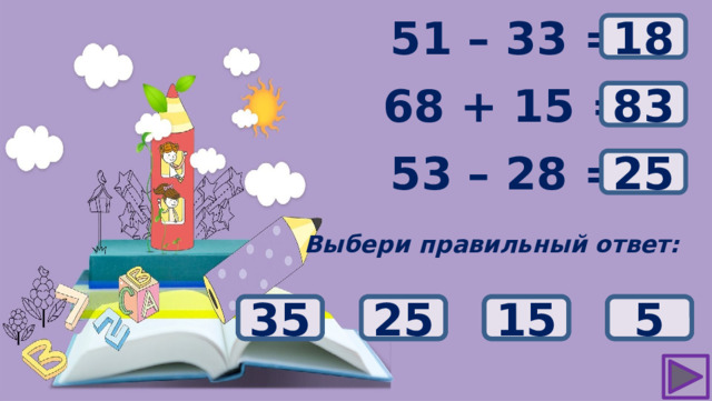 ? 51 – 33 = 18 68 + 15 = ? 83 ? 53 – 28 = 25 Выбери правильный ответ: 81 35 5 25 15 82 84 83 28 22 12 18