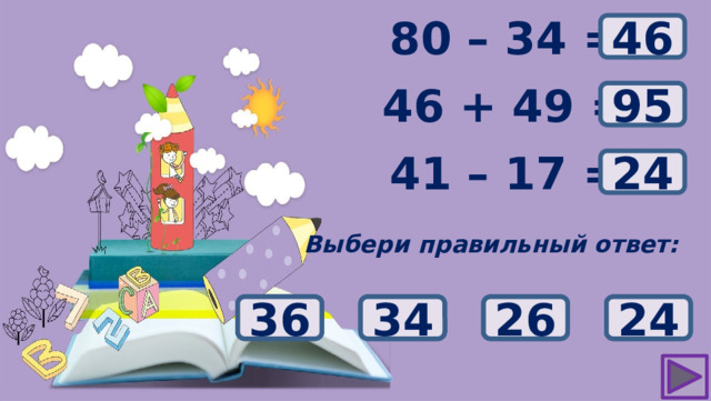 ? 80 – 34 = 46 46 + 49 = ? 95 ? 41 – 17 = 24 Выбери правильный ответ: 93 36 26 24 34 92 94 95 56 54 44 46
