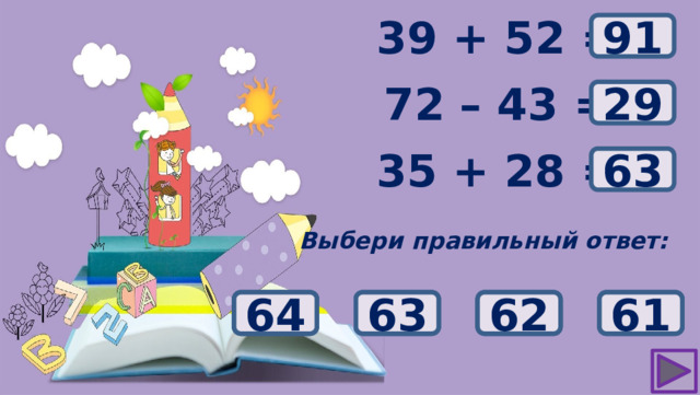 ? 39 + 52 = 91 72 – 43 = ? 29 ? 35 + 28 = 63 Выбери правильный ответ: 39 62 61 63 64 31 21 29 93 92 90 91