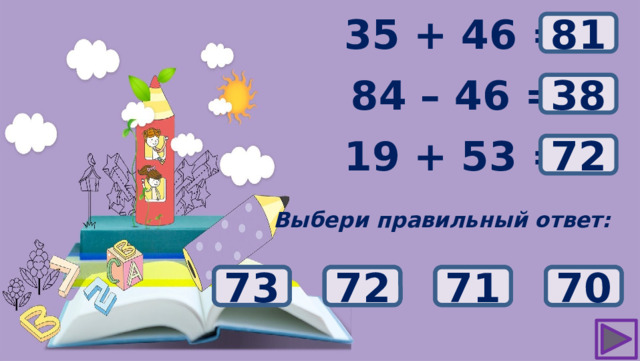 ? 35 + 46 = 81 84 – 46 = ? 38 ? 19 + 53 = 72 Выбери правильный ответ: 48 71 70 72 73 42 32 38 84 83 82 81