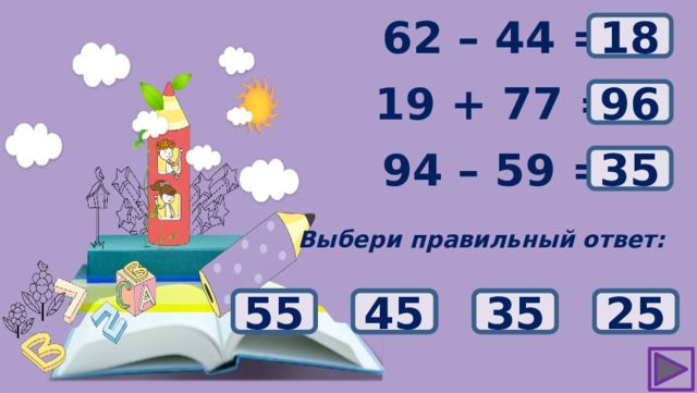 ? 62 – 44 = 18 19 + 77 = ? 96 ? 94 – 59 = 35 Выбери правильный ответ: 93 25 45 35 55 94 95 96 22 12 16 18