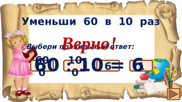 Уменьши 60 в 10 раз Верно! 60 : 10 = 6 Выбери правильный ответ: 6 600 1 100