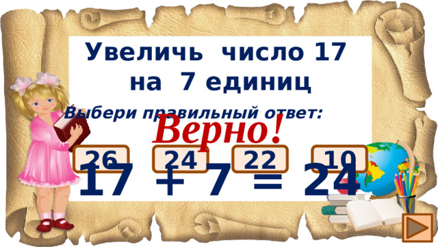Увеличь число 17 на 7 единиц Верно! 17 + 7 = 24 Выбери правильный ответ: 24 26 22 10